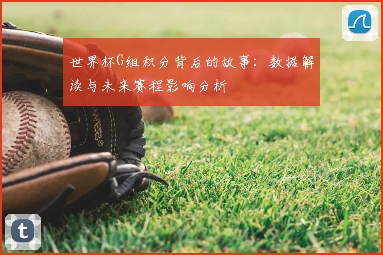 世界杯G组积分背后的故事:数据解读与未来赛程影响分析