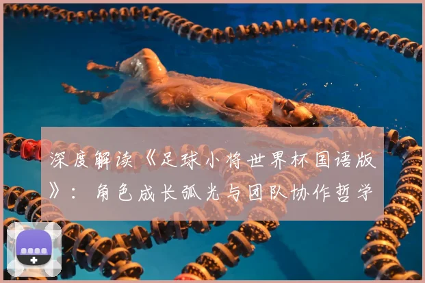 深度解读《足球小将世界杯国语版》：角色成长弧光与团队协作哲学