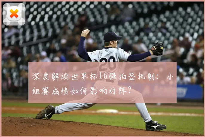 深度解读世界杯16强抽签机制：小组赛成绩如何影响对阵？