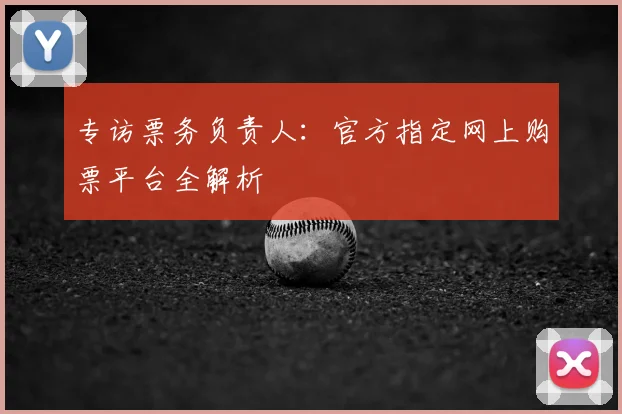 专访票务负责人:官方指定网上购票平台全解析