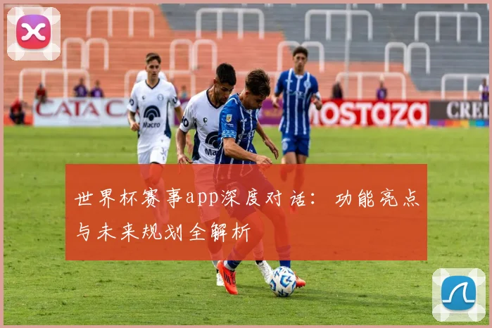 世界杯赛事app深度对话：功能亮点与未来规划全解析