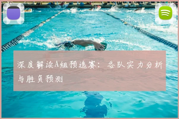 深度解读A组预选赛：各队实力分析与胜负预测