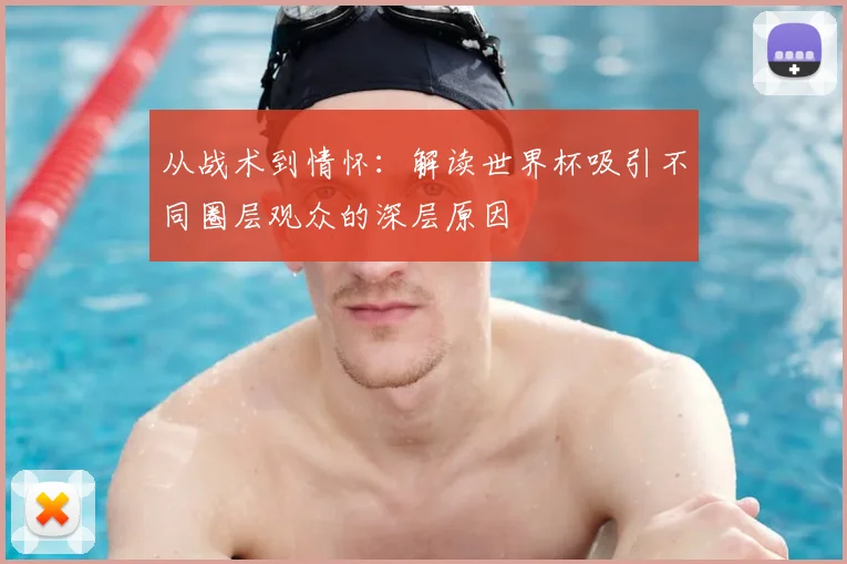 从战术到情怀：解读世界杯吸引不同圈层观众的深层原因
