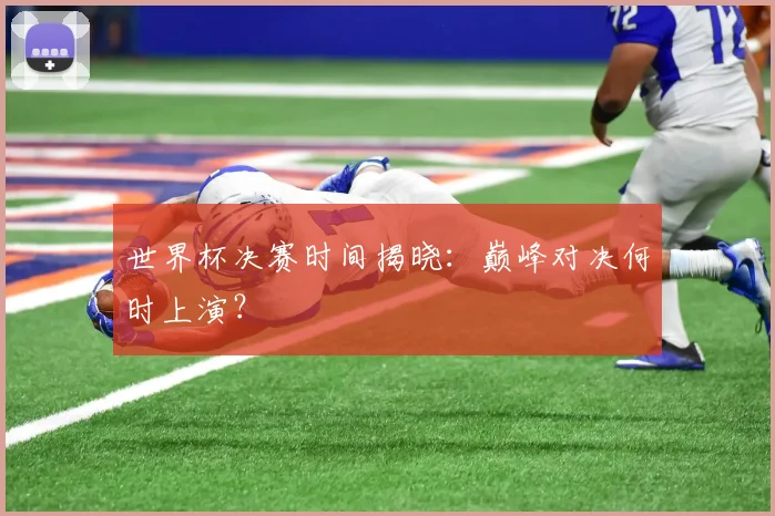 世界杯决赛时间揭晓:巅峰对决何时上演?