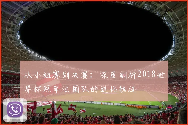 从小组赛到决赛：深度剖析2018世界杯冠军法国队的进化轨迹
