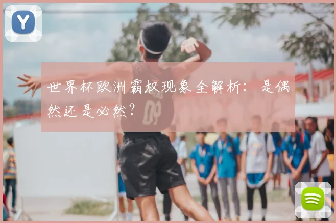 世界杯欧洲霸权现象全解析：是偶然还是必然？