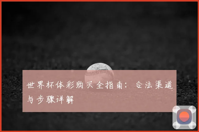世界杯体彩购买全指南：合法渠道与步骤详解