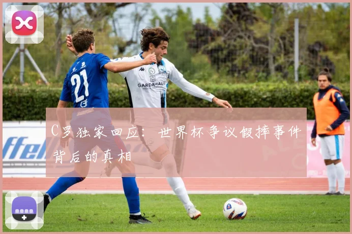 C罗独家回应:世界杯争议假摔事件背后的真相