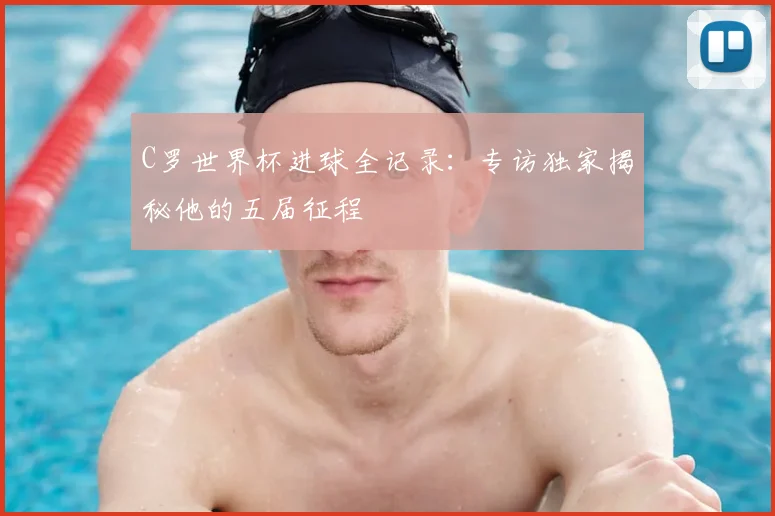 C罗世界杯进球全记录：专访独家揭秘他的五届征程