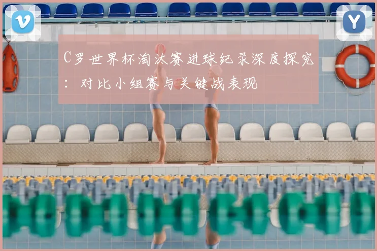 C罗世界杯淘汰赛进球纪录深度探究：对比小组赛与关键战表现