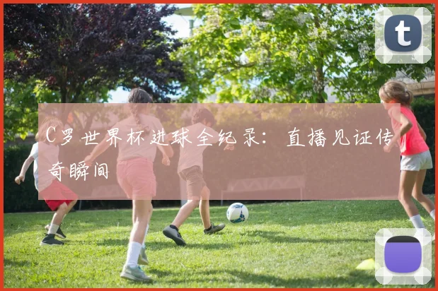 C罗世界杯进球全纪录：直播见证传奇瞬间