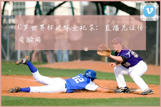 C罗世界杯进球全纪录：直播见证传奇瞬间