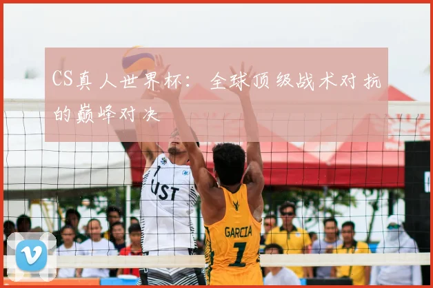 CS真人世界杯:全球顶级战术对抗的巅峰对决