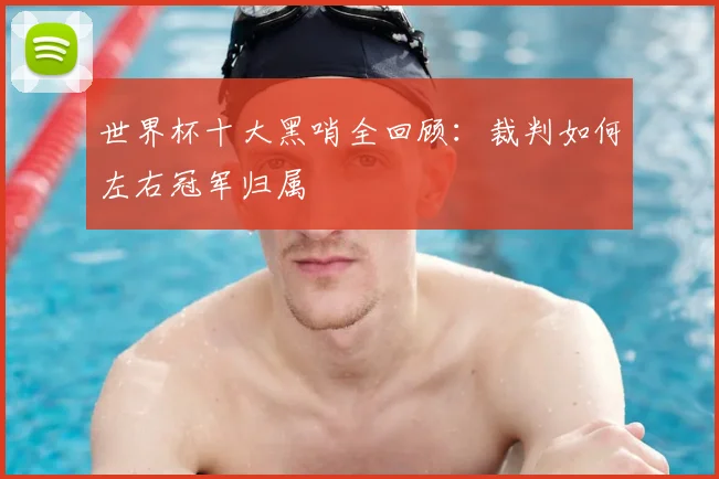 世界杯十大黑哨全回顾：裁判如何左右冠军归属