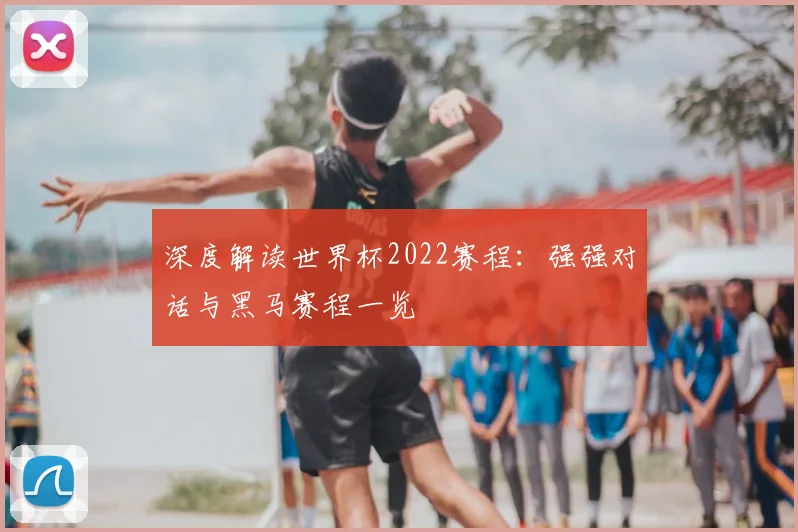 深度解读世界杯2022赛程：强强对话与黑马赛程一览
