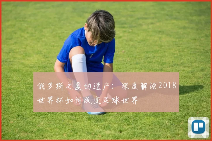 俄罗斯之夏的遗产：深度解读2018世界杯如何改变足球世界