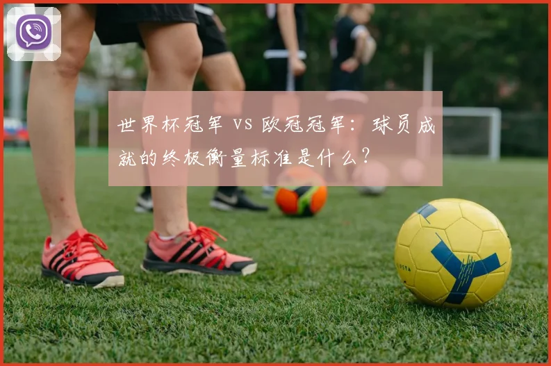 世界杯冠军 vs 欧冠冠军：球员成就的终极衡量标准是什么？