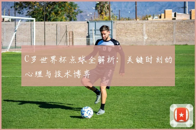 C罗世界杯点球全解析:关键时刻的心理与技术博弈