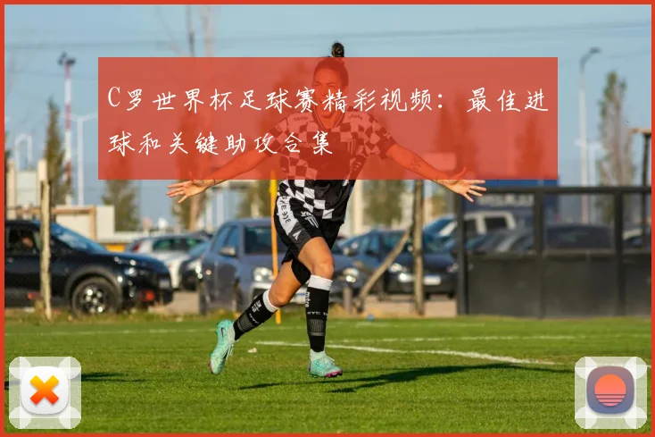 C罗世界杯足球赛精彩视频：最佳进球和关键助攻合集