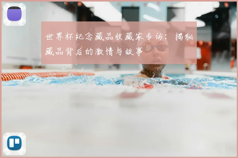 世界杯纪念藏品收藏家专访:揭秘藏品背后的激情与故事
