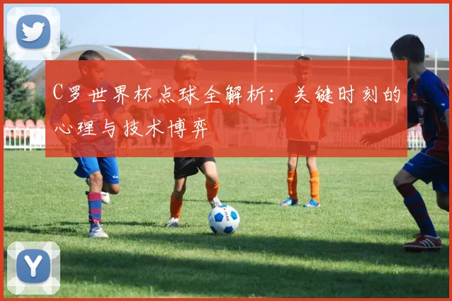 C罗世界杯点球全解析：关键时刻的心理与技术博弈