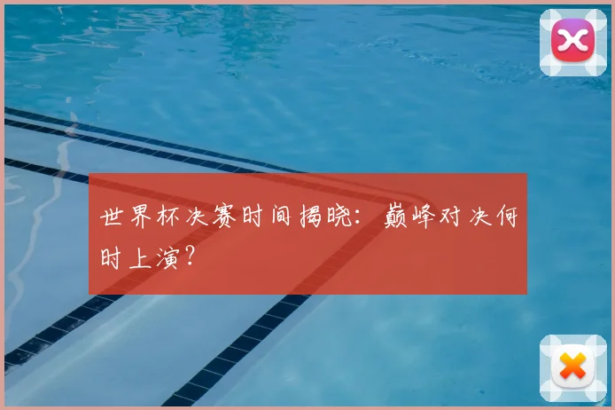 世界杯决赛时间揭晓：巅峰对决何时上演？