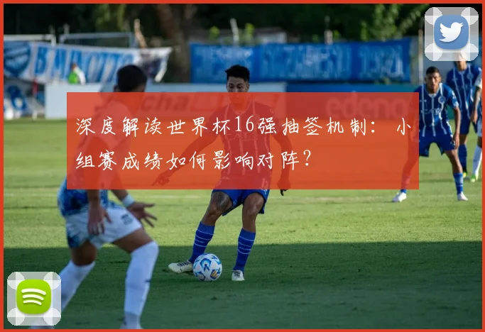 深度解读世界杯16强抽签机制：小组赛成绩如何影响对阵？