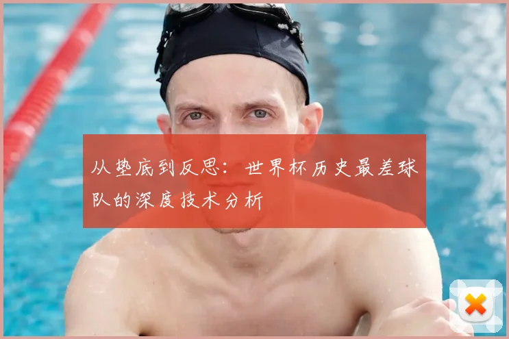 从垫底到反思：世界杯历史最差球队的深度技术分析