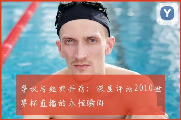 争议与经典并存：深度评论2010世界杯直播的永恒瞬间