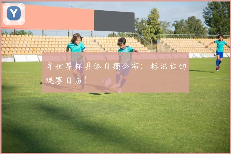 年世界杯具体日期公布：标记你的观赛日历！