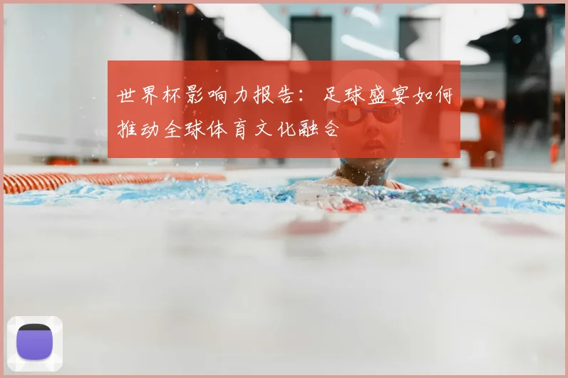 世界杯影响力报告：足球盛宴如何推动全球体育文化融合