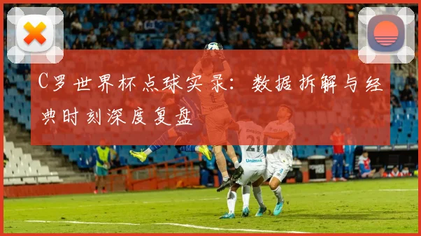 C罗世界杯点球实录：数据拆解与经典时刻深度复盘