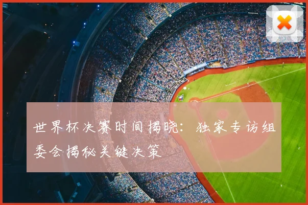 世界杯决赛时间揭晓：独家专访组委会揭秘关键决策