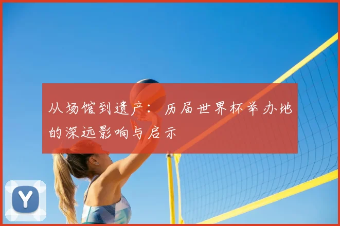 从场馆到遗产:历届世界杯举办地的深远影响与启示