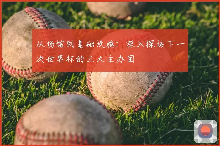 从场馆到基础设施：深入探访下一次世界杯的三大主办国
