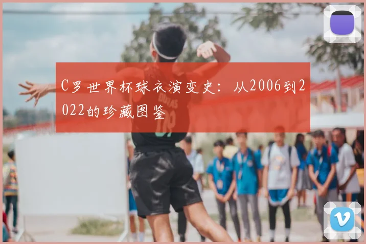 C罗世界杯球衣演变史：从2006到2022的珍藏图鉴
