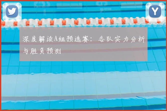 深度解读A组预选赛：各队实力分析与胜负预测