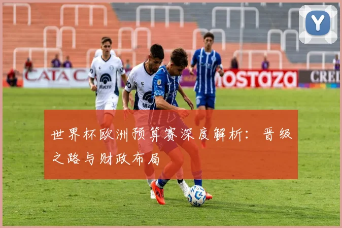 世界杯欧洲预算赛深度解析：晋级之路与财政布局