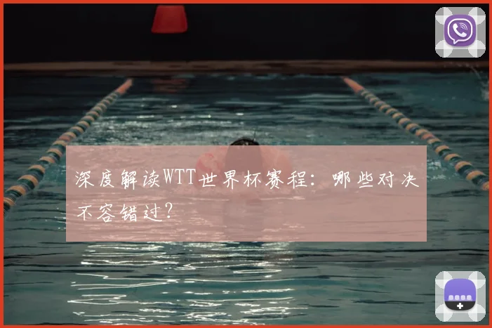 深度解读WTT世界杯赛程：哪些对决不容错过？