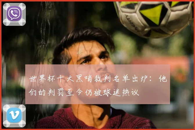 世界杯十大黑哨裁判名单出炉：他们的判罚至今仍被球迷热议