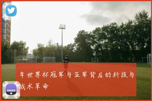 年世界杯冠军与亚军背后的科技与战术革命