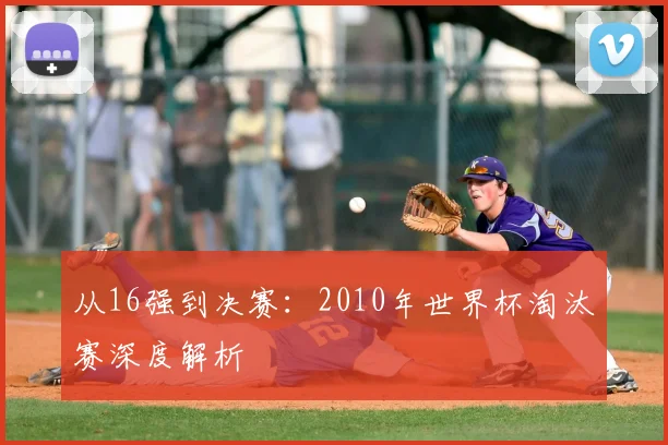 从16强到决赛：2010年世界杯淘汰赛深度解析
