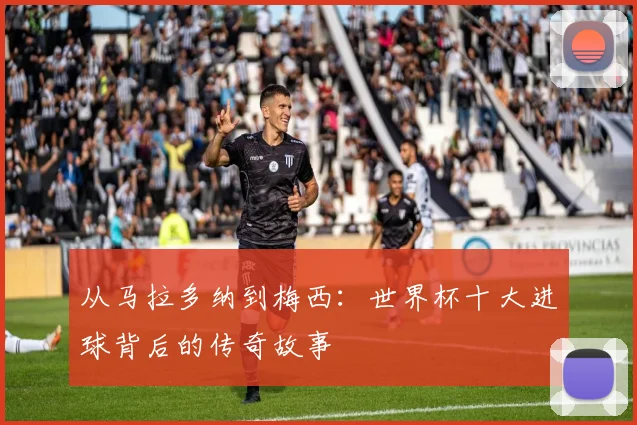 从马拉多纳到梅西：世界杯十大进球背后的传奇故事