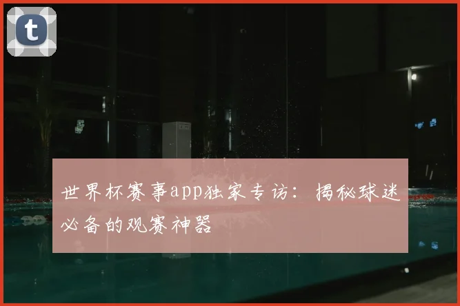 世界杯赛事app独家专访：揭秘球迷必备的观赛神器