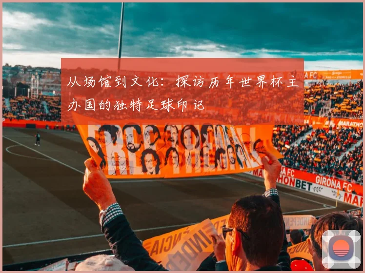 从场馆到文化：探访历年世界杯主办国的独特足球印记