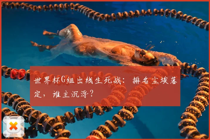 世界杯G组出线生死战:排名尘埃落定,谁主沉浮?