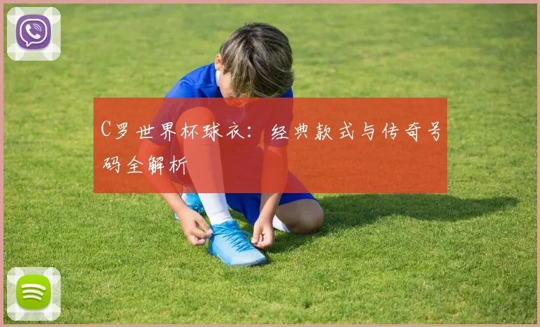 C罗世界杯球衣：经典款式与传奇号码全解析