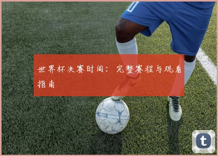 世界杯决赛时间：完整赛程与观看指南