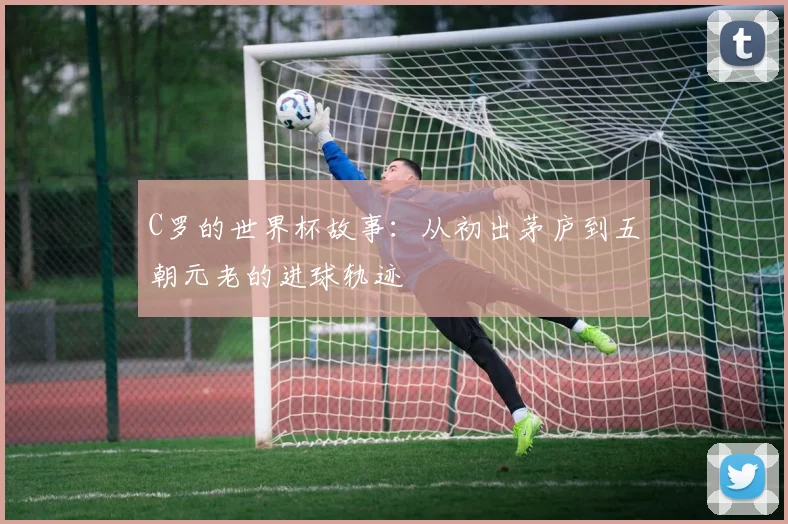 C罗的世界杯故事:从初出茅庐到五朝元老的进球轨迹