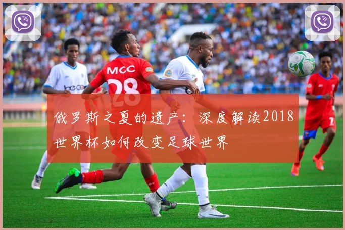 俄罗斯之夏的遗产：深度解读2018世界杯如何改变足球世界